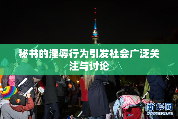 秘书的淫辱行为引发社会广泛关注与讨论