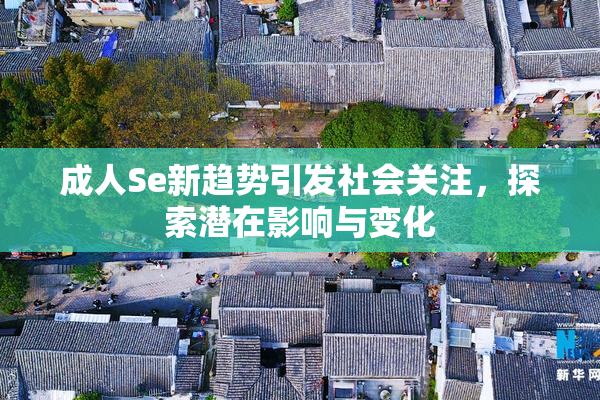 成人Se新趋势引发社会关注，探索潜在影响与变化