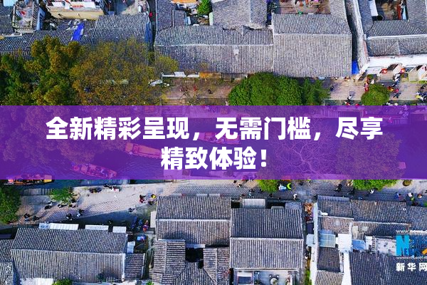 全新精彩呈现，无需门槛，尽享精致体验！