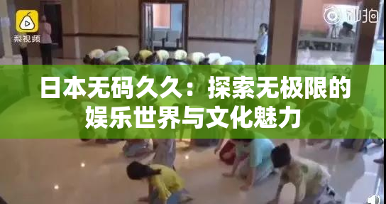 日本无码久久：探索无极限的娱乐世界与文化魅力