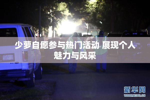 少萝自愿参与热门活动 展现个人魅力与风采