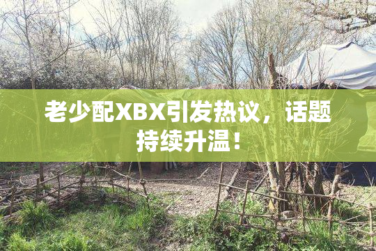 老少配XBX引发热议，话题持续升温！