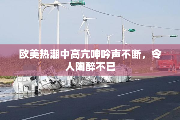 欧美热潮中高亢呻吟声不断，令人陶醉不已
