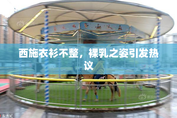 西施衣衫不整，裸乳之姿引发热议