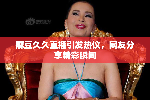 麻豆久久直播引发热议，网友分享精彩瞬间
