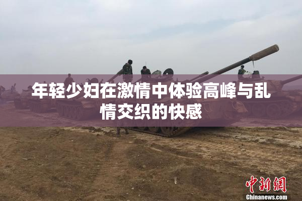 年轻少妇在激情中体验高峰与乱情交织的快感