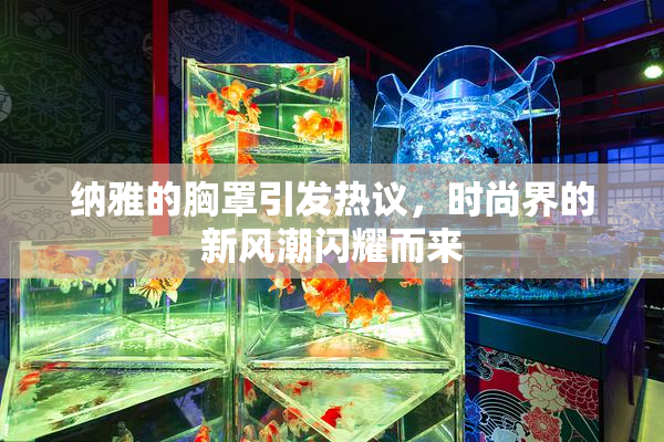纳雅的胸罩引发热议，时尚界的新风潮闪耀而来