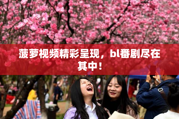 菠萝视频精彩呈现，bl番剧尽在其中！
