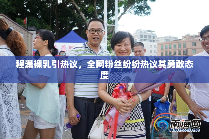 程潇裸乳引热议，全网粉丝纷纷热议其勇敢态度