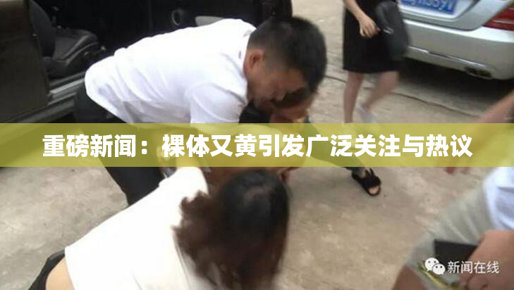 重磅新闻：裸体又黄引发广泛关注与热议