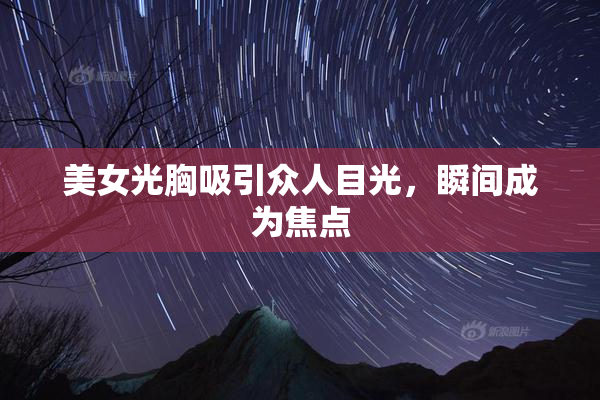 美女光胸吸引众人目光，瞬间成为焦点