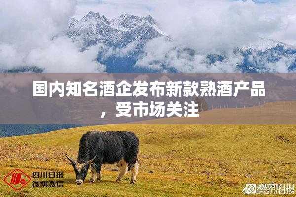 国内知名酒企发布新款熟酒产品，受市场关注