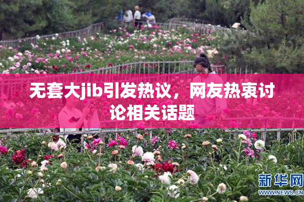 无套大jib引发热议，网友热衷讨论相关话题