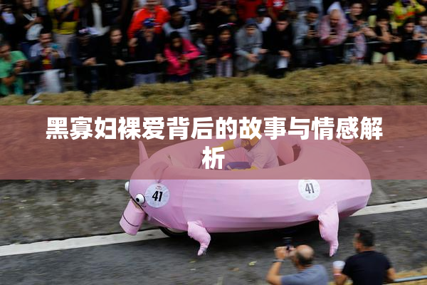 黑寡妇裸爱背后的故事与情感解析