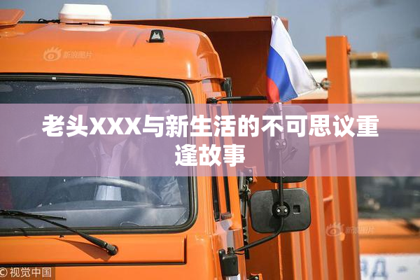 老头XXX与新生活的不可思议重逢故事