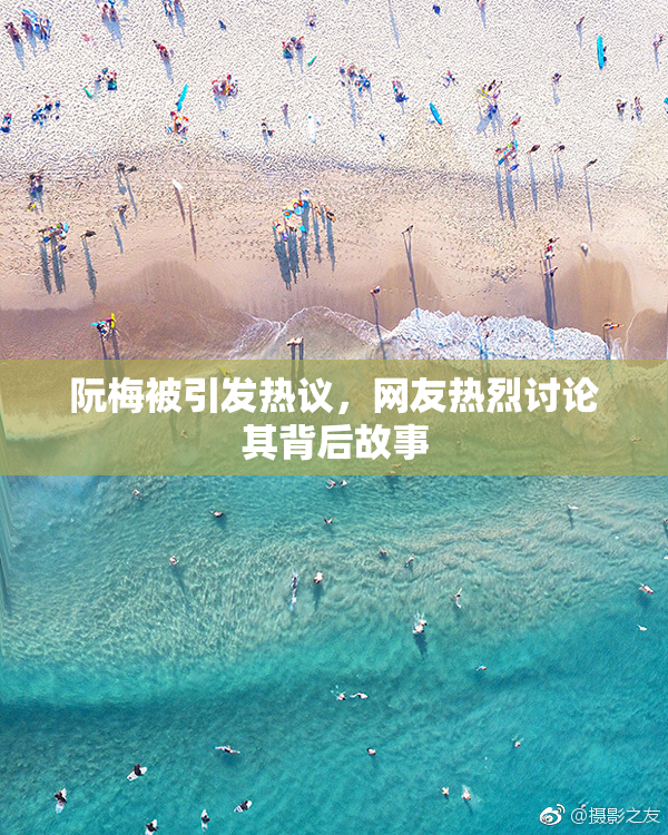 阮梅被引发热议，网友热烈讨论其背后故事