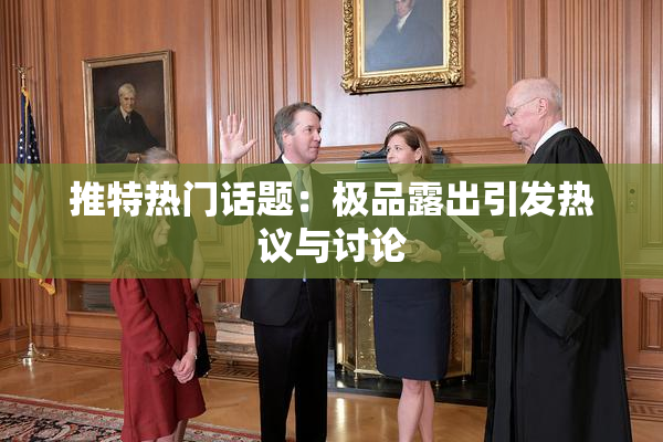 推特热门话题：极品露出引发热议与讨论