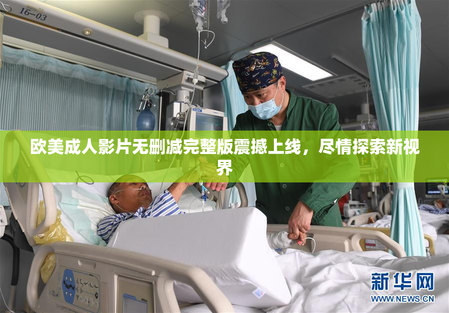 欧美成人影片无删减完整版震撼上线，尽情探索新视界