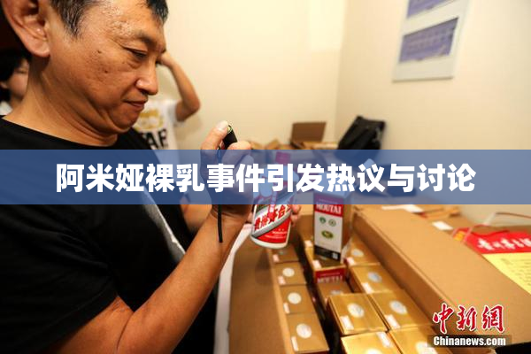 阿米娅裸乳事件引发热议与讨论