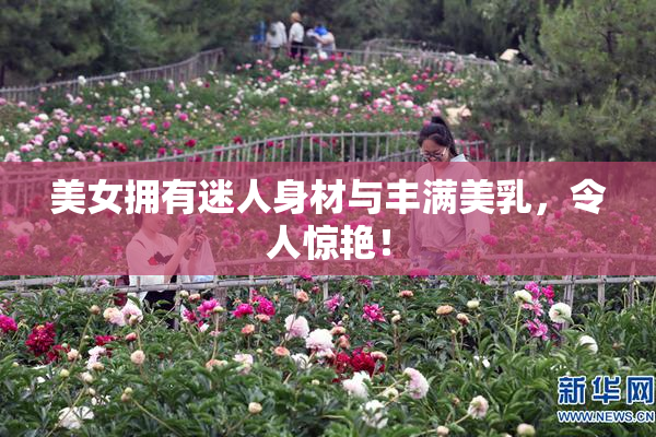 美女拥有迷人身材与丰满美乳，令人惊艳！