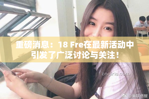 重磅消息：18 Fre在最新活动中引发了广泛讨论与关注！