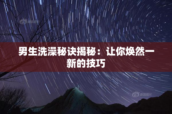 男生洗澡秘诀揭秘：让你焕然一新的技巧