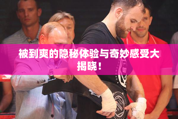 被到爽的隐秘体验与奇妙感受大揭晓！
