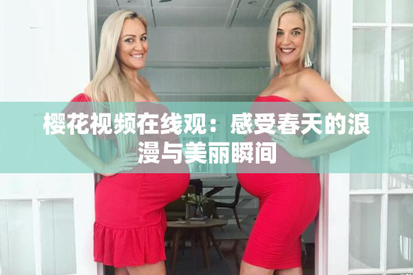 樱花视频在线观：感受春天的浪漫与美丽瞬间