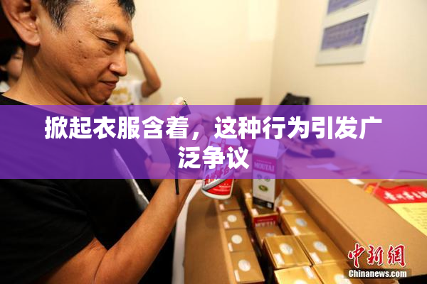 掀起衣服含着，这种行为引发广泛争议