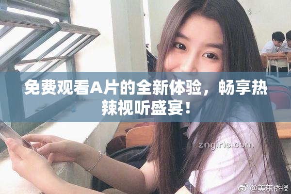 免费观看A片的全新体验，畅享热辣视听盛宴！