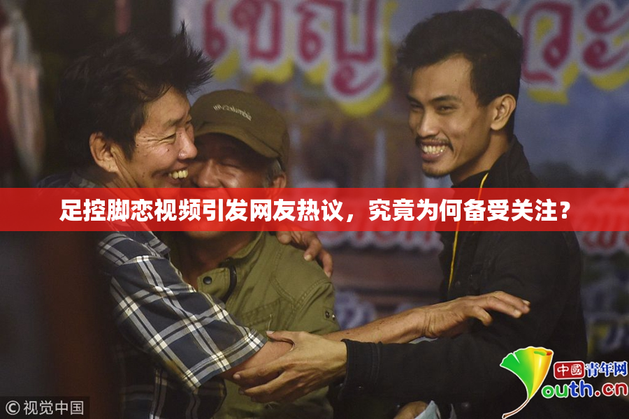 足控脚恋视频引发网友热议，究竟为何备受关注？
