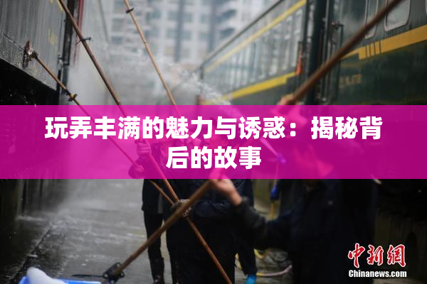 玩弄丰满的魅力与诱惑：揭秘背后的故事
