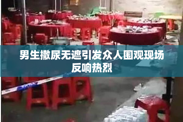 男生撒尿无遮引发众人围观现场反响热烈