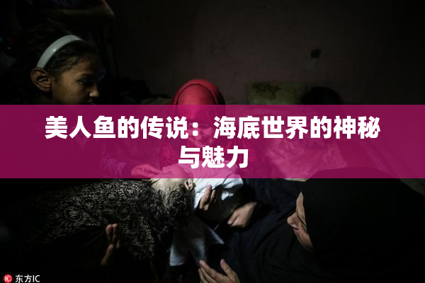 美人鱼的传说：海底世界的神秘与魅力