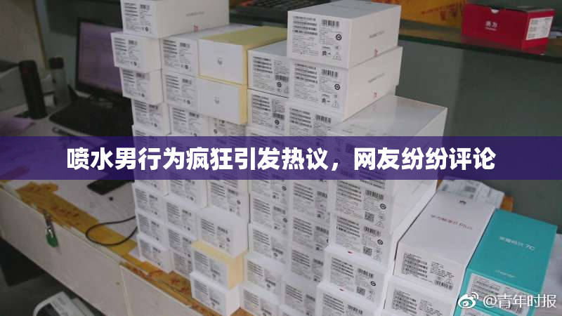 喷水男行为疯狂引发热议，网友纷纷评论