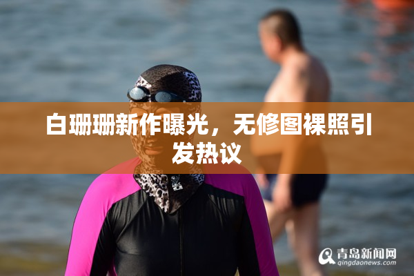 白珊珊新作曝光，无修图裸照引发热议