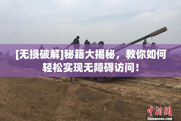 [无损破解]秘籍大揭秘，教你如何轻松实现无障碍访问！