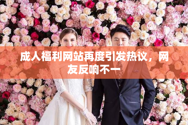 成人福利网站再度引发热议，网友反响不一