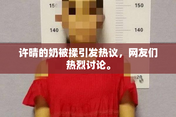 许晴的奶被揉引发热议，网友们热烈讨论。