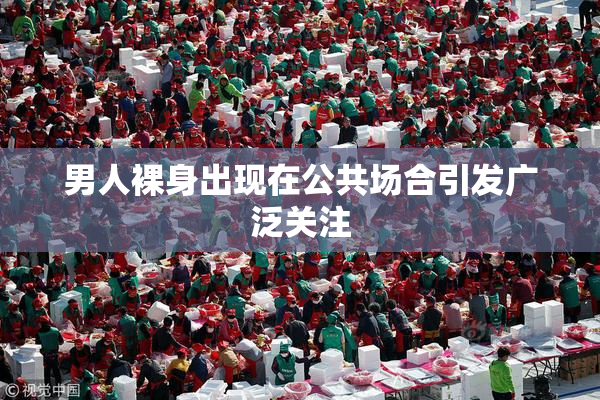 男人裸身出现在公共场合引发广泛关注