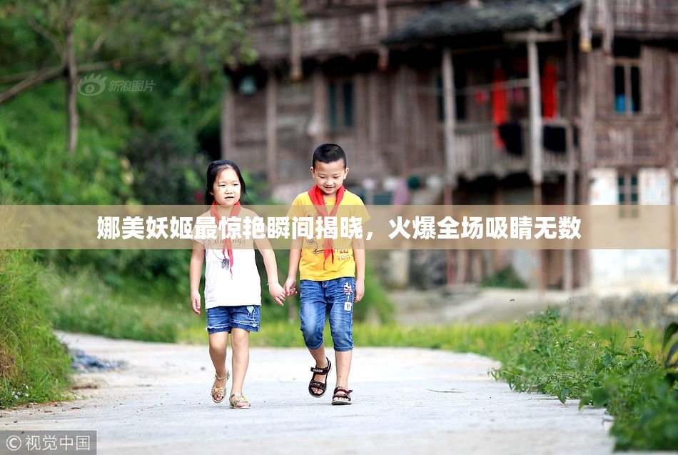 娜美妖姬最惊艳瞬间揭晓，火爆全场吸睛无数