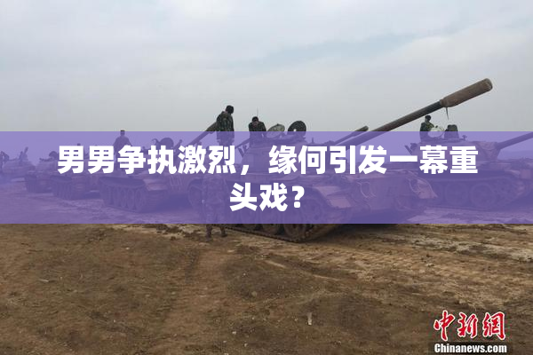男男争执激烈，缘何引发一幕重头戏？