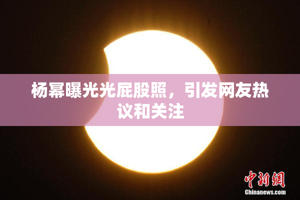 杨幂曝光光屁股照，引发网友热议和关注