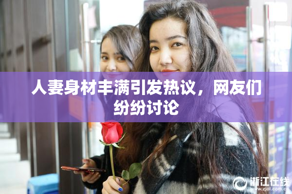 人妻身材丰满引发热议，网友们纷纷讨论