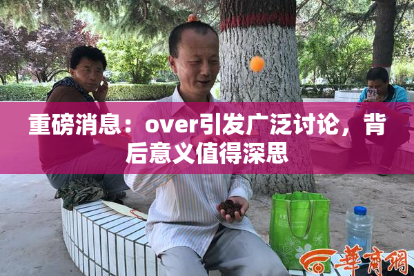 重磅消息：over引发广泛讨论，背后意义值得深思