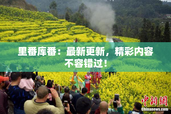 里番库番：最新更新，精彩内容不容错过！