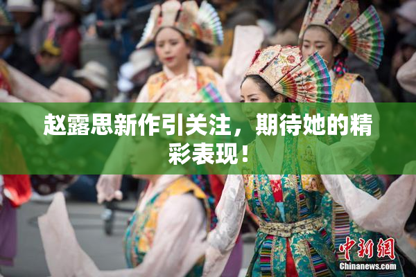 赵露思新作引关注，期待她的精彩表现！