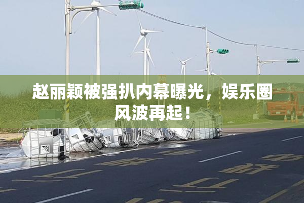 赵丽颖被强扒内幕曝光，娱乐圈风波再起！
