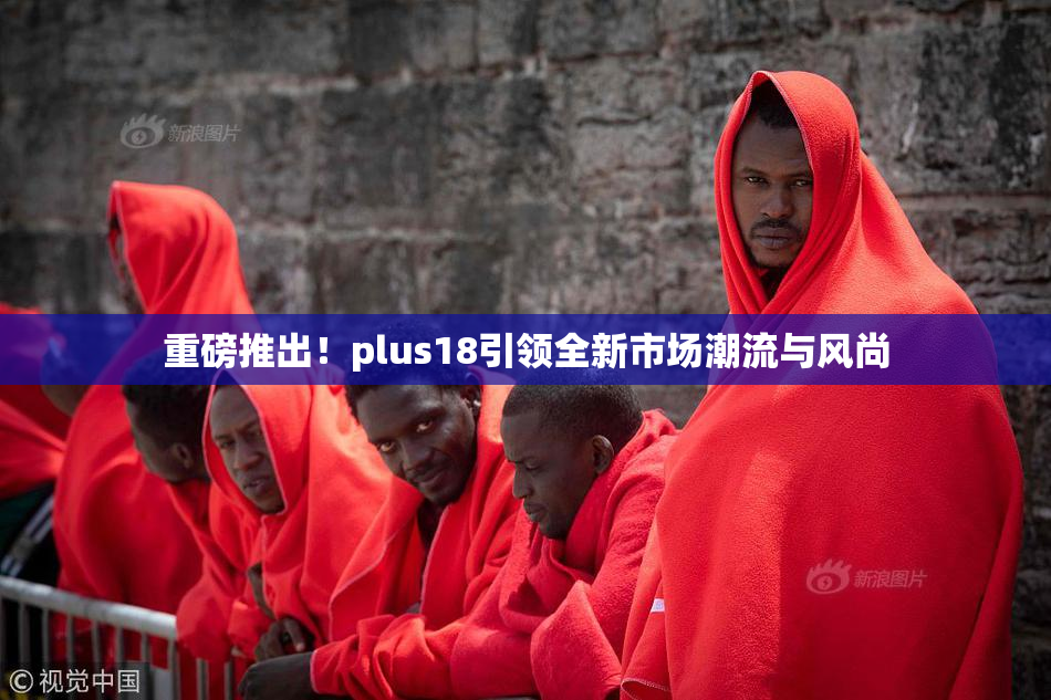 重磅推出！plus18引领全新市场潮流与风尚