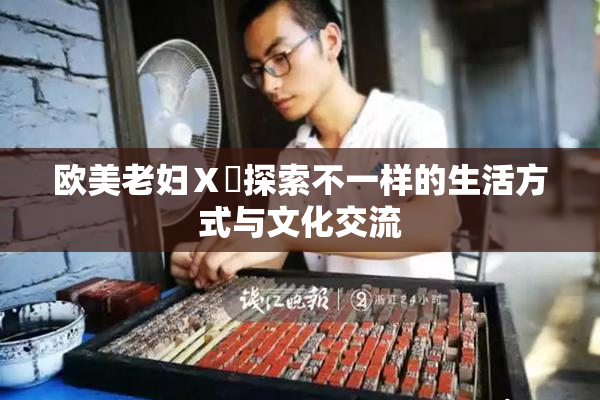欧美老妇Ⅹ乄探索不一样的生活方式与文化交流